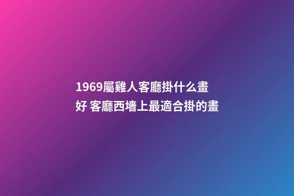 1969屬雞人客廳掛什么畫好 客廳西墻上最適合掛的畫